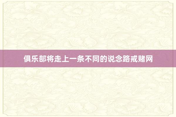 俱乐部将走上一条不同的说念路戒赌网