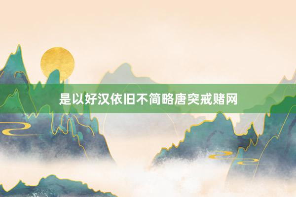 是以好汉依旧不简略唐突戒赌网