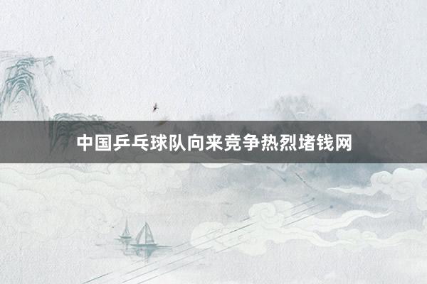 中国乒乓球队向来竞争热烈堵钱网