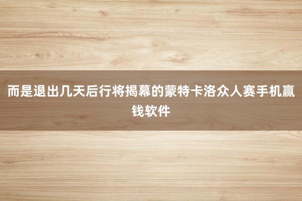 而是退出几天后行将揭幕的蒙特卡洛众人赛手机赢钱软件