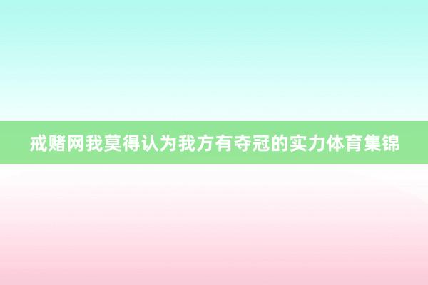 戒赌网我莫得认为我方有夺冠的实力体育集锦