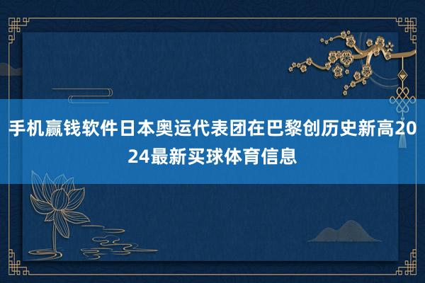手机赢钱软件日本奥运代表团在巴黎创历史新高2024最新买球体育信息