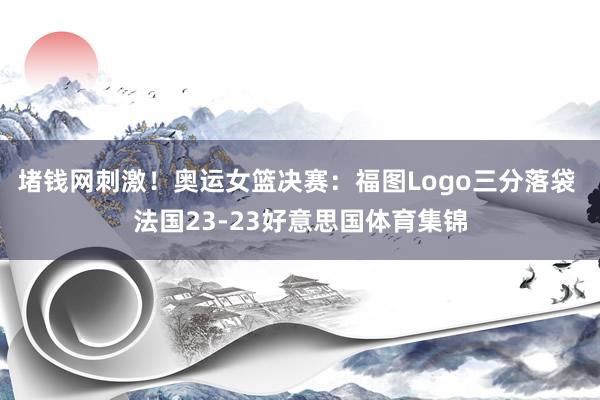堵钱网刺激！奥运女篮决赛：福图Logo三分落袋 法国23-23好意思国体育集锦