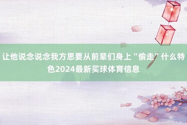 让他说念说念我方思要从前辈们身上“偷走”什么特色2024最新买球体育信息