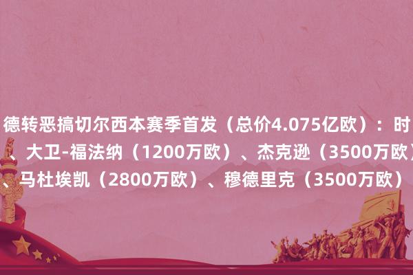 德转恶搞切尔西本赛季首发（总价4.075亿欧）：时尚：内托（5500万欧）、大卫-福法纳（1200万欧）、杰克逊（3500万欧）、吉乌（750万欧）、马杜埃凯（2800万欧）、穆德里克（3500万欧）、恩昆库（6500万欧）、菲利克斯（3000万欧）、帕尔默（8000万欧）、桑乔（3000万欧）门将：库库雷利亚（3000万欧）    体育赛事直播