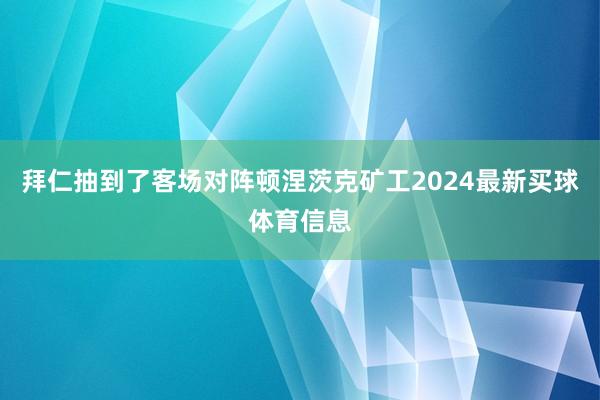 拜仁抽到了客场对阵顿涅茨克矿工2024最新买球体育信息