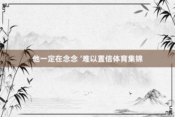 他一定在念念 ‘难以置信体育集锦