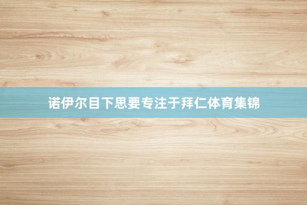 诺伊尔目下思要专注于拜仁体育集锦