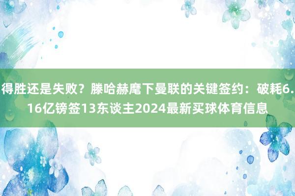 得胜还是失败？滕哈赫麾下曼联的关键签约：破耗6.16亿镑签13东谈主2024最新买球体育信息