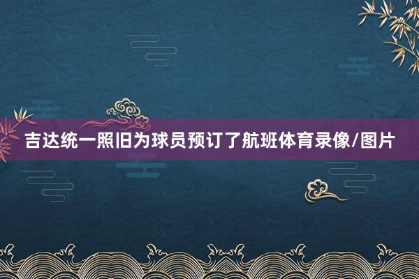 吉达统一照旧为球员预订了航班体育录像/图片