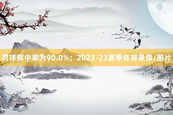 罚球掷中率为90.0%；2023-23赛季体育录像/图片