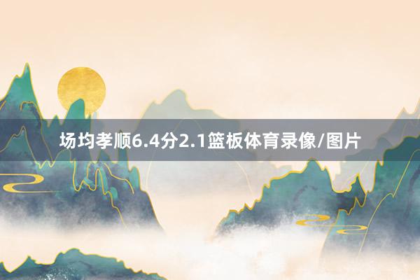 场均孝顺6.4分2.1篮板体育录像/图片