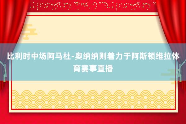 比利时中场阿马杜-奥纳纳则着力于阿斯顿维拉体育赛事直播