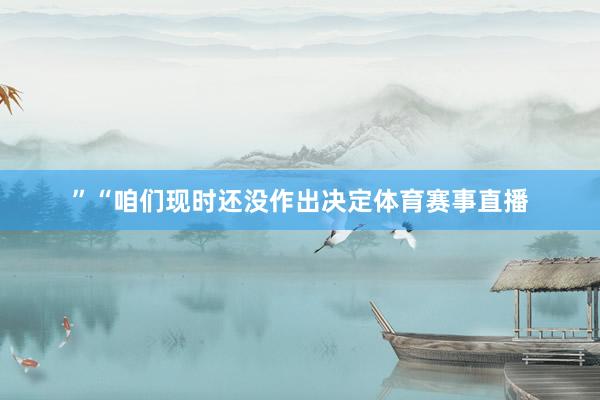 ”“咱们现时还没作出决定体育赛事直播