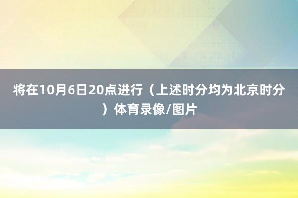 将在10月6日20点进行（上述时分均为北京时分）体育录像/图片