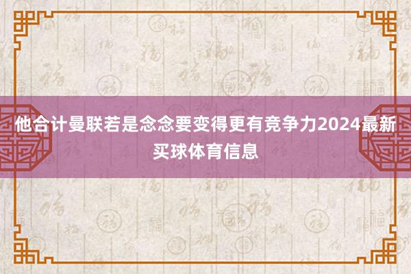 他合计曼联若是念念要变得更有竞争力2024最新买球体育信息