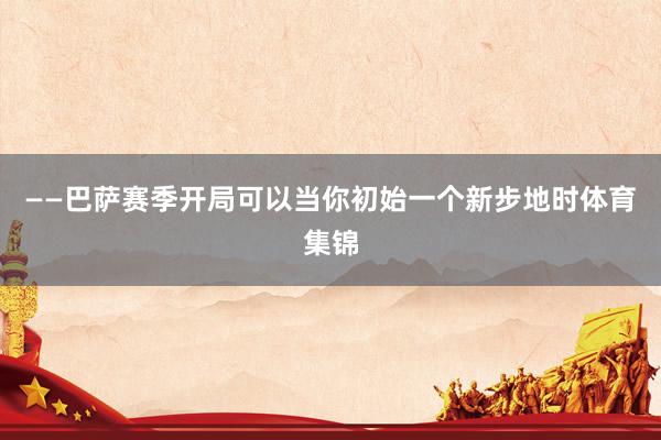 ——巴萨赛季开局可以当你初始一个新步地时体育集锦