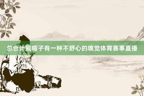 总合计戴帽子有一种不舒心的嗅觉体育赛事直播