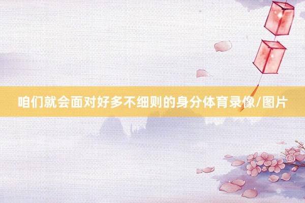 咱们就会面对好多不细则的身分体育录像/图片