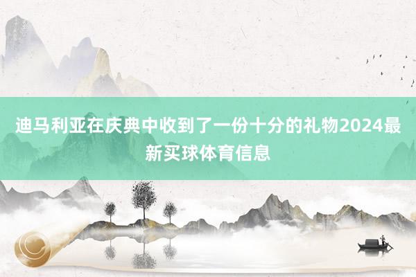 迪马利亚在庆典中收到了一份十分的礼物2024最新买球体育信息