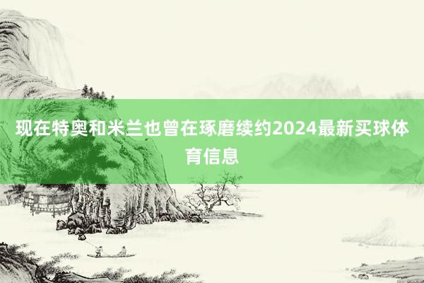 现在特奥和米兰也曾在琢磨续约2024最新买球体育信息