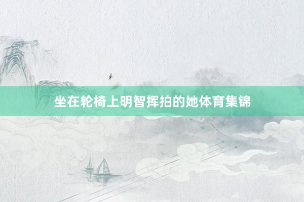 坐在轮椅上明智挥拍的她体育集锦