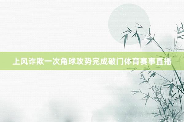 上风诈欺一次角球攻势完成破门体育赛事直播