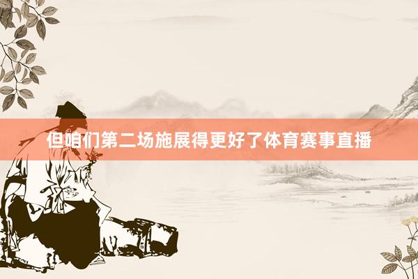 但咱们第二场施展得更好了体育赛事直播