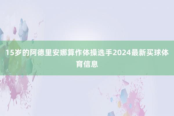 15岁的阿德里安娜算作体操选手2024最新买球体育信息