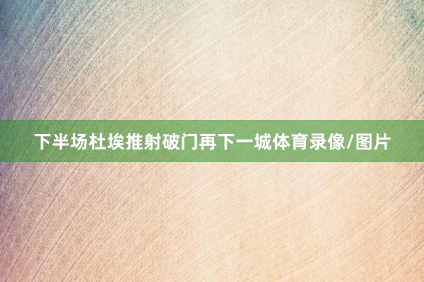 下半场杜埃推射破门再下一城体育录像/图片