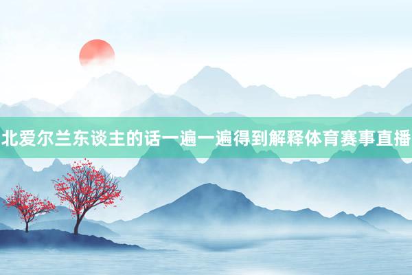 北爱尔兰东谈主的话一遍一遍得到解释体育赛事直播