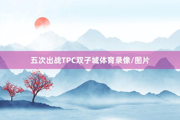 五次出战TPC双子城体育录像/图片
