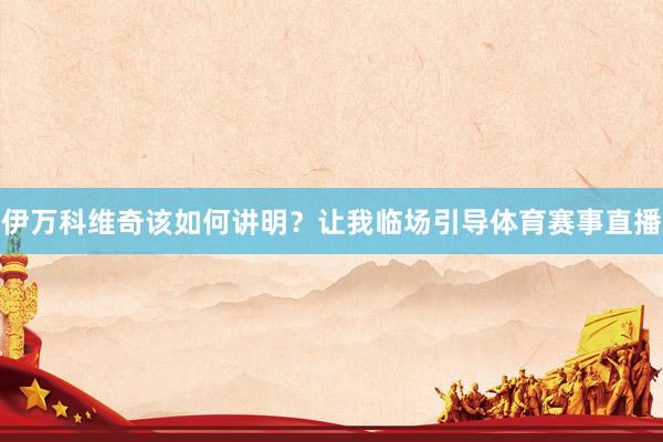 伊万科维奇该如何讲明？让我临场引导体育赛事直播