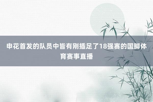 申花首发的队员中皆有刚插足了18强赛的国脚体育赛事直播