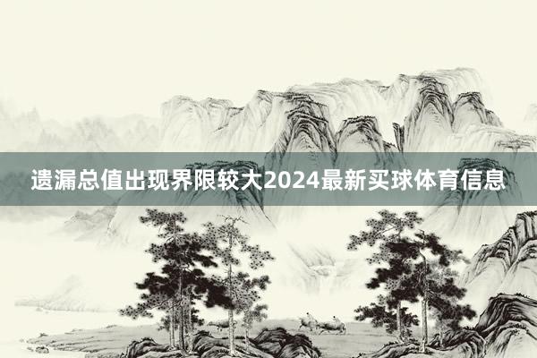 遗漏总值出现界限较大2024最新买球体育信息