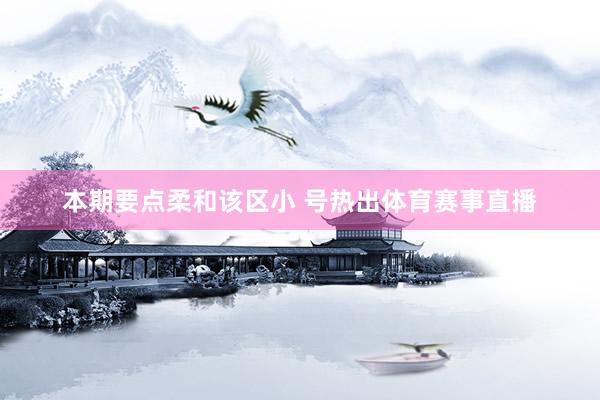 本期要点柔和该区小 号热出体育赛事直播