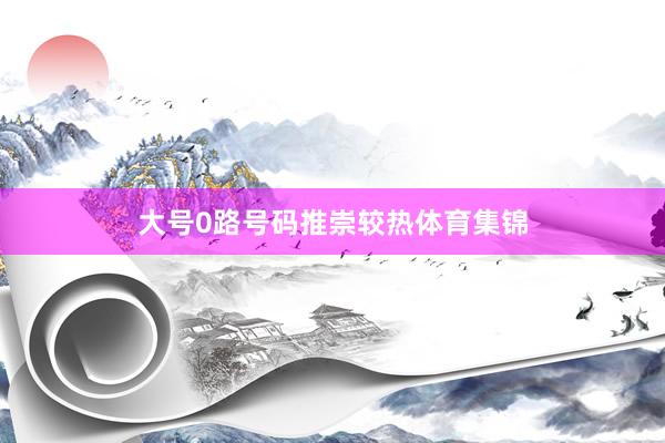 大号0路号码推崇较热体育集锦