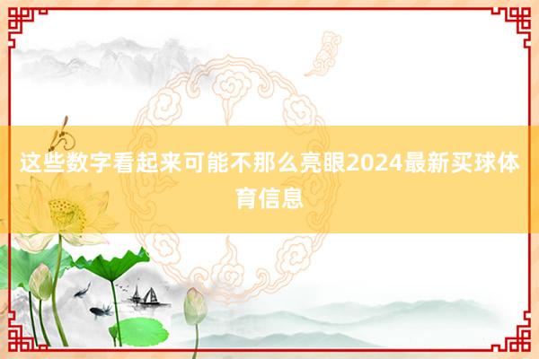 这些数字看起来可能不那么亮眼2024最新买球体育信息