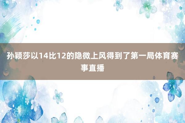 孙颖莎以14比12的隐微上风得到了第一局体育赛事直播