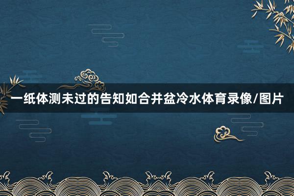 一纸体测未过的告知如合并盆冷水体育录像/图片