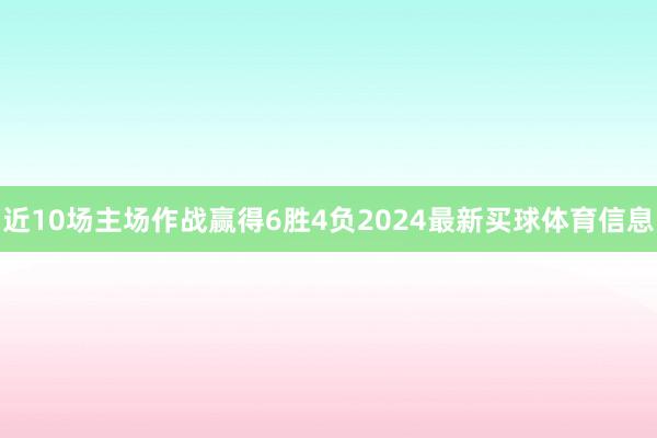 近10场主场作战赢得6胜4负2024最新买球体育信息