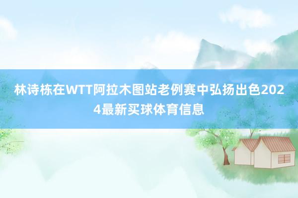 林诗栋在WTT阿拉木图站老例赛中弘扬出色2024最新买球体育信息
