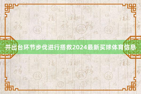 并出台环节步伐进行搭救2024最新买球体育信息