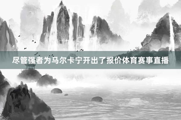 尽管强者为马尔卡宁开出了报价体育赛事直播