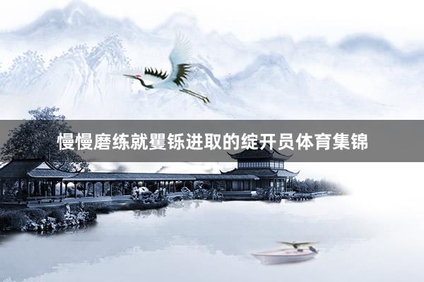 慢慢磨练就矍铄进取的绽开员体育集锦