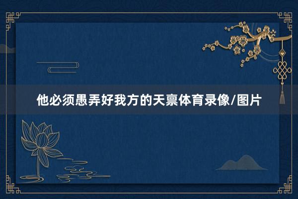 他必须愚弄好我方的天禀体育录像/图片