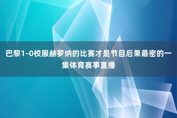 巴黎1-0校服赫罗纳的比赛才是节目后果最密的一集体育赛事直播