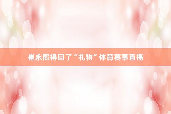 崔永熙得回了“礼物”体育赛事直播