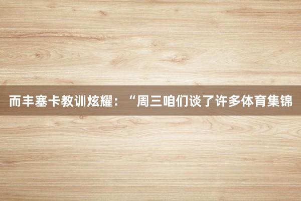 而丰塞卡教训炫耀:“周三咱们谈了许多体育集锦
