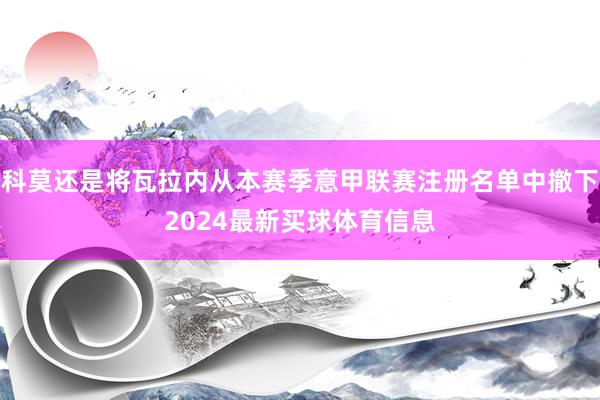 科莫还是将瓦拉内从本赛季意甲联赛注册名单中撤下2024最新买球体育信息